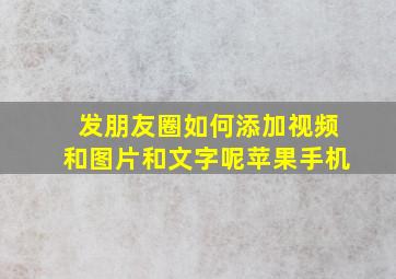 发朋友圈如何添加视频和图片和文字呢苹果手机