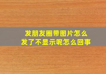 发朋友圈带图片怎么发了不显示呢怎么回事