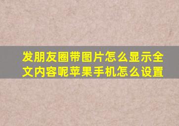 发朋友圈带图片怎么显示全文内容呢苹果手机怎么设置