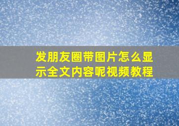 发朋友圈带图片怎么显示全文内容呢视频教程