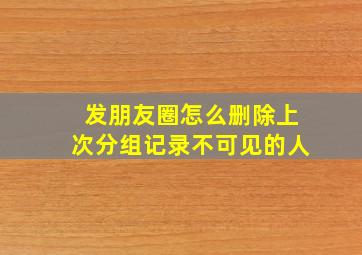 发朋友圈怎么删除上次分组记录不可见的人