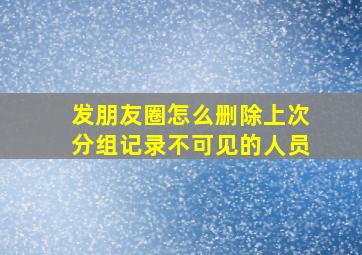 发朋友圈怎么删除上次分组记录不可见的人员