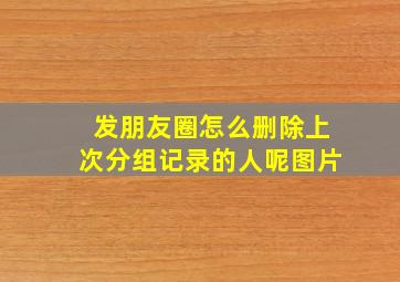 发朋友圈怎么删除上次分组记录的人呢图片