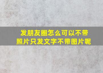 发朋友圈怎么可以不带照片只发文字不带图片呢