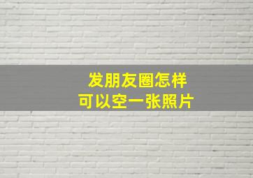 发朋友圈怎样可以空一张照片