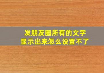 发朋友圈所有的文字显示出来怎么设置不了