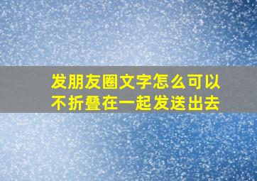 发朋友圈文字怎么可以不折叠在一起发送出去