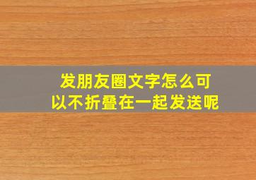 发朋友圈文字怎么可以不折叠在一起发送呢