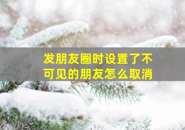 发朋友圈时设置了不可见的朋友怎么取消