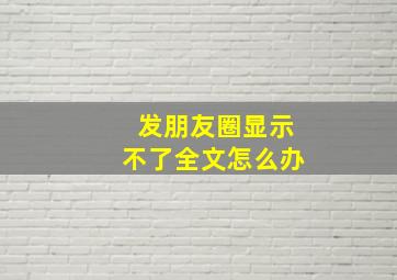 发朋友圈显示不了全文怎么办