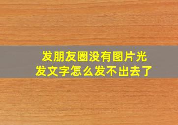 发朋友圈没有图片光发文字怎么发不出去了