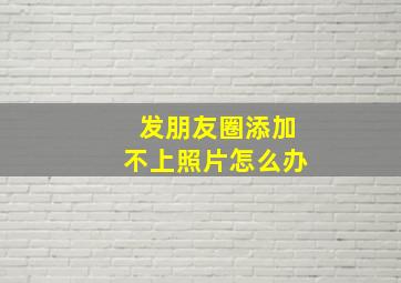 发朋友圈添加不上照片怎么办