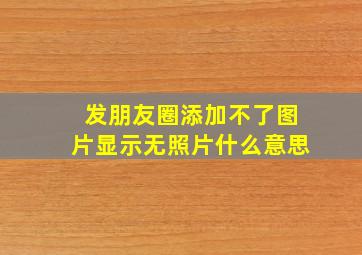 发朋友圈添加不了图片显示无照片什么意思