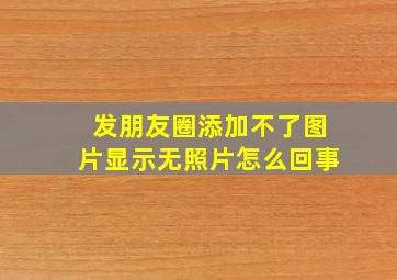 发朋友圈添加不了图片显示无照片怎么回事