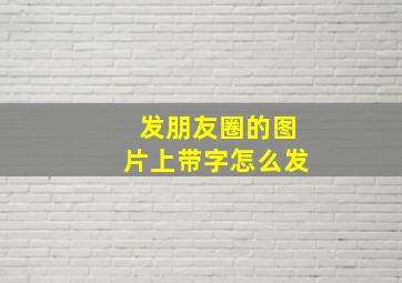 发朋友圈的图片上带字怎么发