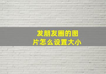 发朋友圈的图片怎么设置大小