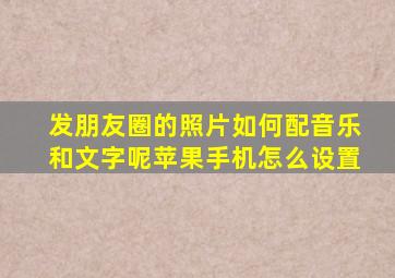 发朋友圈的照片如何配音乐和文字呢苹果手机怎么设置