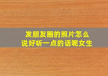 发朋友圈的照片怎么说好听一点的话呢女生