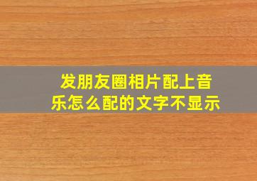 发朋友圈相片配上音乐怎么配的文字不显示