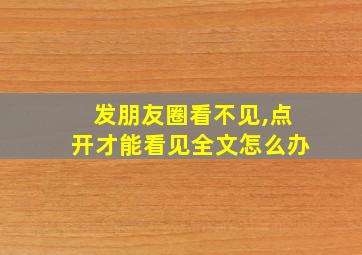 发朋友圈看不见,点开才能看见全文怎么办