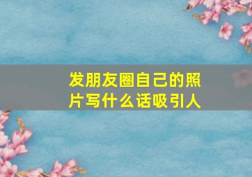 发朋友圈自己的照片写什么话吸引人