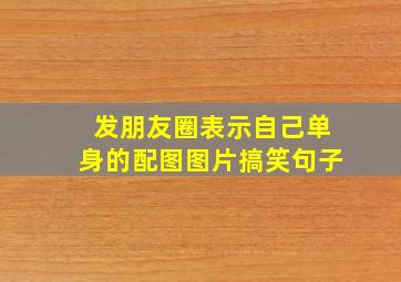 发朋友圈表示自己单身的配图图片搞笑句子