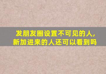 发朋友圈设置不可见的人,新加进来的人还可以看到吗