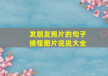 发朋友照片的句子搞怪图片说说大全