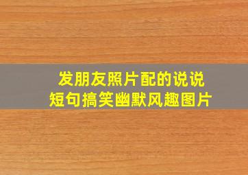 发朋友照片配的说说短句搞笑幽默风趣图片