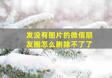 发没有图片的微信朋友圈怎么删除不了了