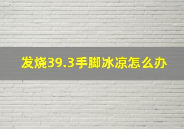 发烧39.3手脚冰凉怎么办