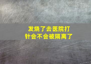 发烧了去医院打针会不会被隔离了