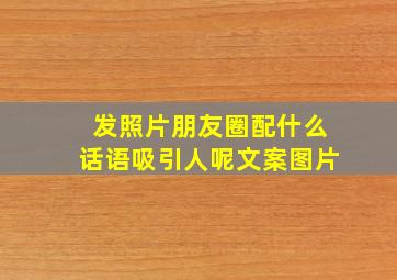 发照片朋友圈配什么话语吸引人呢文案图片