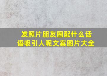 发照片朋友圈配什么话语吸引人呢文案图片大全