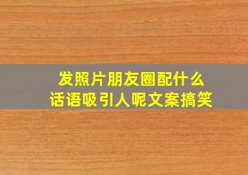 发照片朋友圈配什么话语吸引人呢文案搞笑