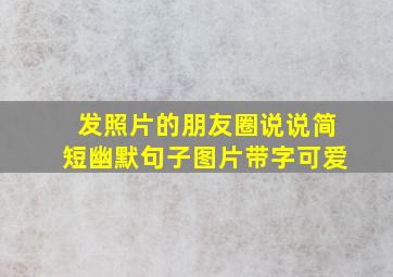 发照片的朋友圈说说简短幽默句子图片带字可爱