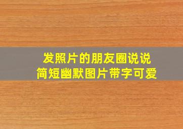 发照片的朋友圈说说简短幽默图片带字可爱