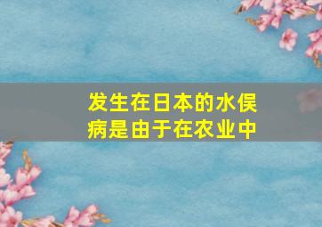 发生在日本的水俣病是由于在农业中