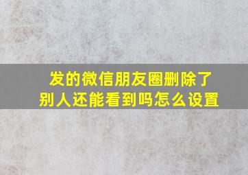 发的微信朋友圈删除了别人还能看到吗怎么设置