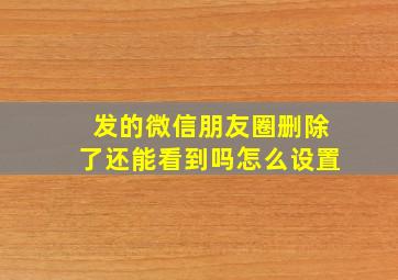 发的微信朋友圈删除了还能看到吗怎么设置