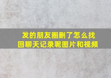 发的朋友圈删了怎么找回聊天记录呢图片和视频