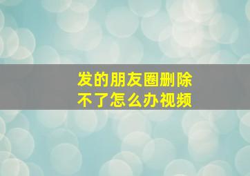 发的朋友圈删除不了怎么办视频