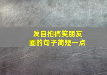 发自拍搞笑朋友圈的句子简短一点