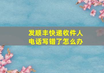 发顺丰快递收件人电话写错了怎么办