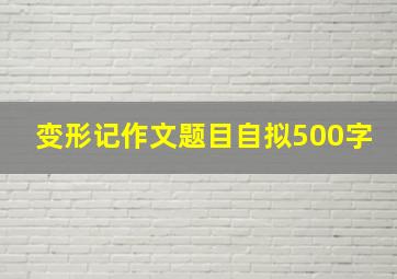 变形记作文题目自拟500字