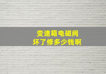 变速箱电磁阀坏了修多少钱啊