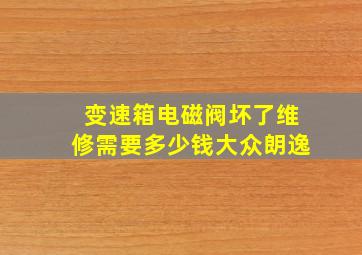 变速箱电磁阀坏了维修需要多少钱大众朗逸