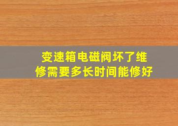 变速箱电磁阀坏了维修需要多长时间能修好