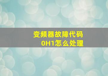 变频器故障代码0H1怎么处理