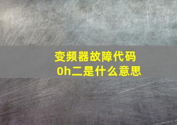 变频器故障代码0h二是什么意思